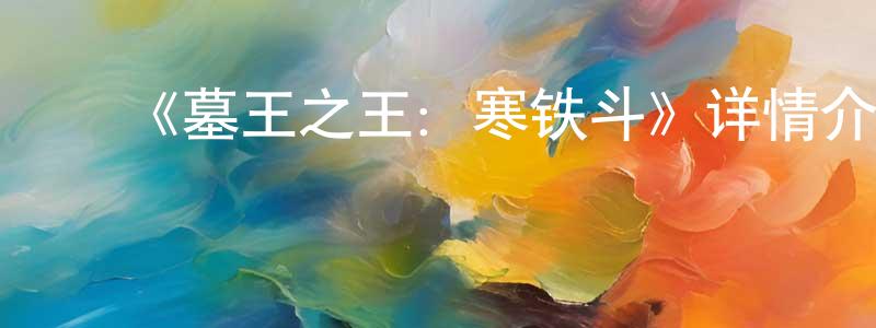 陈文吉的动漫综艺大全,《墓王之王:寒铁斗》详情介绍_墓王之王:寒铁斗已完结在线观看_墓王之王:寒铁斗迅雷下载_国漫